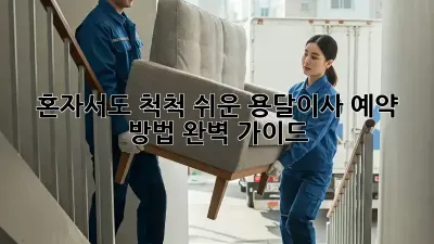 혼자서도 척척! 쉬운 용달이사 예약 방법 완벽 가이드