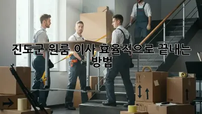 진도군 원룸 이사, 효율적으로 끝내는 방법!